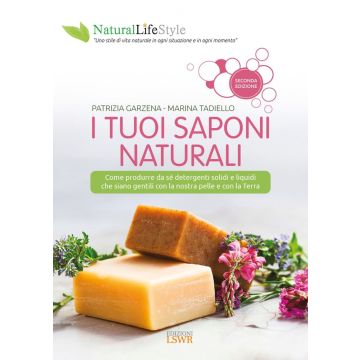 I tuoi saponi naturali. Come produrre da sé detergenti solidi e liquidi che siano gentili con la nostra pelle e con la terra