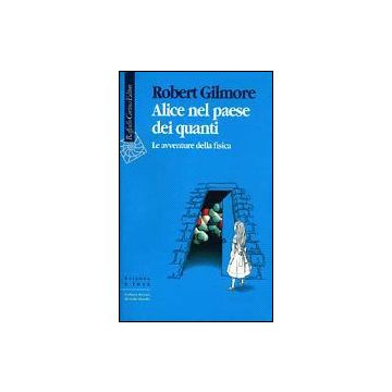 Alice Nel Paese Dei Quanti. Le Avventure Della Fisica - Gilmore Robert - Cortina Raffaello - 9788870784060