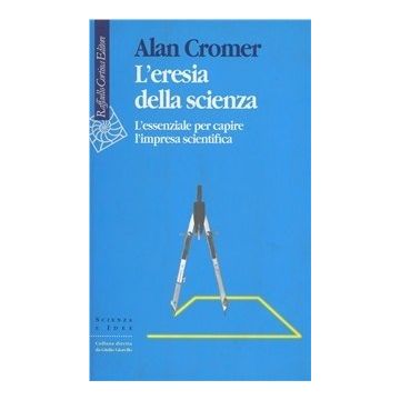 L' Eresia Della Scienza. L'essenziale Per Capire L'impresa Scientifica  - Cromer Alan H. - Cortina Raffaello - 9788870784138