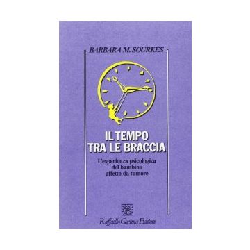 Il Tempo Tra Le Braccia. L'esperienza Psicologica Del Bambino Affetto Da Tumore  - Sourkes Barbara M. - Cortina Raffaello - 9788870785449