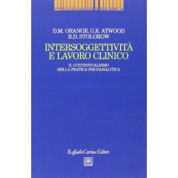 Intersoggettività E Lavoro Clinico. Il Contestualismo Nella Pratica Psicoanalitica - Orange Donna M.; Atwood George E.; Stolorow Robert D. - Cortina Raffaello - 9788870785593