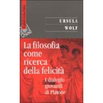 La Filosofia Come Ricerca Della Felicità. I Dialoghi Giovanili Di Platone  - Wolf Ursula - Cortina Raffaello - 9788870786965
