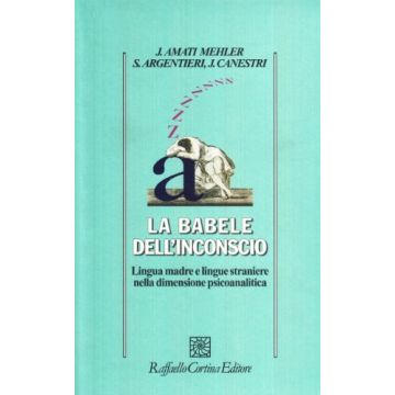 La Babele Dell'inconscio. Lingua Madre E Lingue Straniere Nella Dimensione  Psicoanalitica  - Amati Mehler Jacqueline; Argentieri Simona; Canestri Jorge - Cortina Raffaello - 9788870788167