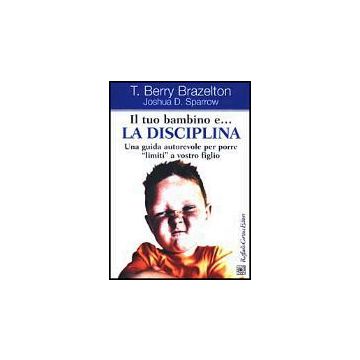 Il Tuo Bambino E... La Disciplina. Una Guida Autorevole Per Porre 'limiti' A Vostro Figlio  - Brazelton T. Berry; Sparrow Joshua D. - Cortina Raffaello - 9788870788280