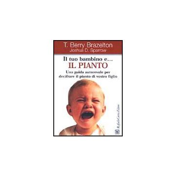 Il Tuo Bambino E... Il Pianto. Una Guida Autorevole Per Decifrare Il Pianto Di Vostro Figlio  - Brazelton T. Berry; Sparrow Joshua D. - Cortina Raffaello - 9788870788303