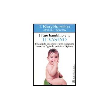 Il Tuo Bambino E... Il Vasino. Una Guida Autorevole Per Insegnare A Vostro Figlio La Pulizia E L'igiene  - Brazelton T. Berry; Sparrow Joshua D. - Cortina Raffaello - 9788870789225