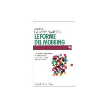 Le Forme Del Mobbing. Cause E Conseguenze Di Dinamiche Organizzative Disfunzionali  - Favretto G.  - Cortina Raffaello - 9788870789461