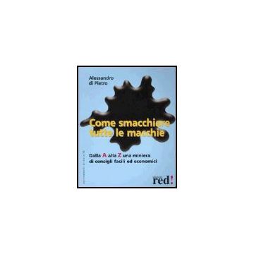 Come Smacchiare Tutte Le Macchie. Dalla A Alla Z Una Miniera Di Consigli Facili  Ed Economici - Di Pietro Alessandro - Red Edizioni - 9788874472543