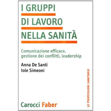 I Gruppi Di Lavoro Nella Sanita. Comunicazione Efficace, Gestione Dei Conflitti, Leadership 