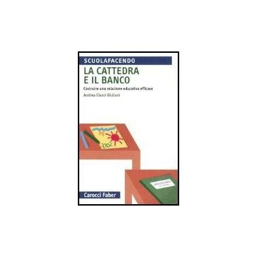 La Cattedra E Il Banco. Costruire Una Relazione Educativa Efficace 