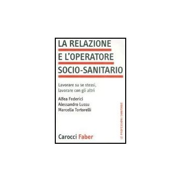 La Relazione E L'operatore Socio-sanitario. Lavorare Su Se Stessi, Lavorare Con Gli Altri 