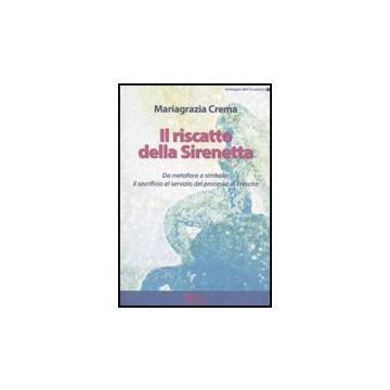 Il Riscatto Della Sirenetta. Da Metafora A Simbolo: Il Sacrificio Al Servizio Del Processo Di Crescita  - Crema Mariagrazia - Ma. Gi. - 9788874870318