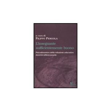 L' Insegnante Sufficientemente Buono. Psicodinamica Della Relazione Educativa Tra Docente-allievo-scuola  - Pergola R. F.  - Ma. Gi. - 9788874870387