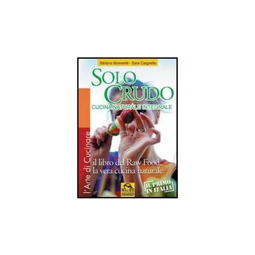 Solo Crudo. Cucina Naturale Integrale, Il Libro Del Raw Food, La Vera Cucina Naturale - Momente' Stefano; Cargnello Sara - Macro Edizioni - 9788875077983