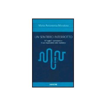 Un Sentiero Interrotto. Il «cogito» Cartesiano E Il Suo Impossibile Esito Realistico  - Mendosa M. Antonietta - Aracne - 9788879992442