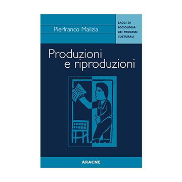 Produzioni E Riproduzioni. Saggi Di Sociologia Dei Processi Culturali - Malizia Pierfranco - Aracne - 9788879992787