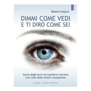 Dimmi come vedi e ti dirò come sei. Salute degli occhi ed equilibrio interiore con l'arte della visione consapevole. Nuova edizione  Kaplan Roberto  Il Punto d'Incontro  9788880933427
