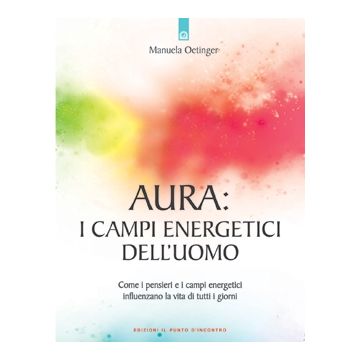 Aura: i campi energetici dell'uomo. Come i pensieri e i campi energetici influenzano la vita di tutti i giorni  Oetinger Manuela  Il Punto d'Incontro  9788880934158