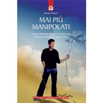 Mai più manipolati. Come smettere di farsi condizionare e affrontare la vita in piena libertà  Raquin Bernard  Il Punto d'Incontro  9788880934417