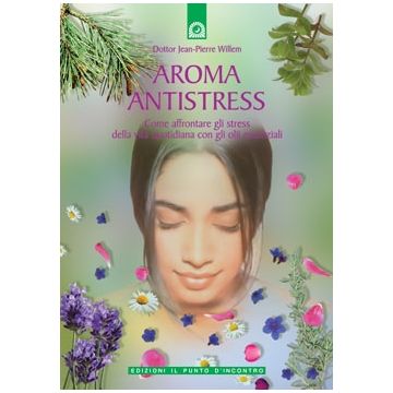 Aroma antistress. Come affrontare e superare gli stress della vita quotidiana con gli oli essenziali  Willem Jean-Pierre  Il Punto d'Incontro  9788880935063