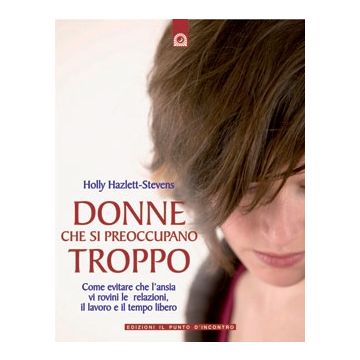 Donne che si preoccupano troppo. Come evitare che l'ansia vi rovini le relazioni, il lavoro e il tempo libero  Hazlett-Stevens Holly  Il Punto d'Incontro  9788880935933