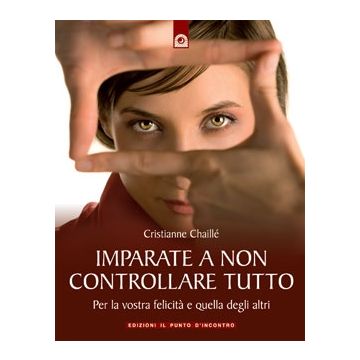 Imparate a non controllare tutto. Per la vostra felicità e quella degli altri  Chaillé Christianne  Il Punto d'Incontro  9788880936237