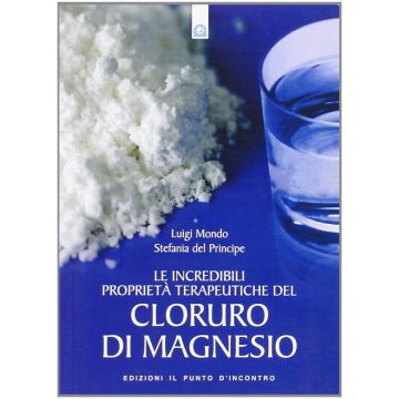 Le incredibili proprietà terapeutiche del cloruro di magnesio  Mondo Luigi, Del Principe Stefania  Il Punto d'Incontro  9788880936596