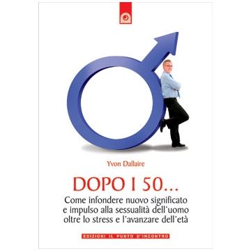 Dopo i 50... Come infondere nuovo significato e impulso alla sessualità dell’uomo oltre lo stress e l’avanzare dell’età  Dallaire Yvon  Il Punto d'Incontro  9788880936718