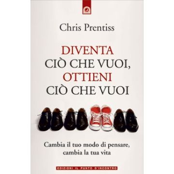 Diventa ciò che vuoi, ottieni ciò che vuoi. Cambia il tuo modo di pensare, cambia la tua vita  Prentiss Chris  Il Punto d'Incontro  9788880937067