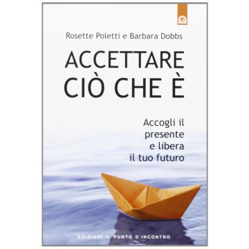 Accettare ciò che è. Accogli il presente e libera il tuo futuro  Poletti Rosette; Dobbs Barbara  Il Punto d'Incontro  9788880937258