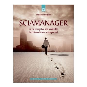 Sciamanager. La via energetica alla leadership, tra sciamanismo e management  Borgatti Massimo  Il Punto d'Incontro  9788880937326