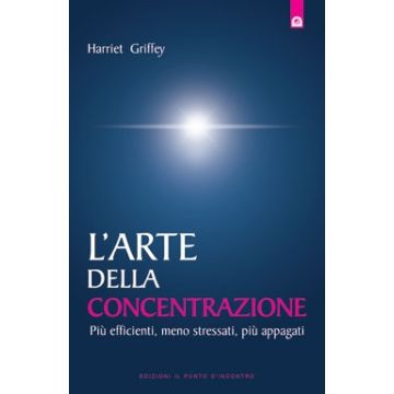 L'arte della concentrazione. Più efficienti, meno stressati, più appagati  Griffey Harriet  Il Punto d'Incontro  9788880938484