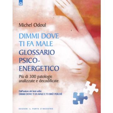 Dimmi dove ti fa male: glossario psicoenergetico. Più di 300 patologie analizzate e decodificate  Odoul Michel  Il Punto d'Incontro  9788880938729