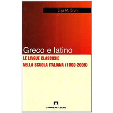Greco e latino. Le lingue classiche nella scuola italiana (1860-2005)
