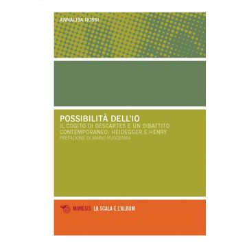 Possibilità dell'io. Il cogito di Descartes e un dibattito contemporaneo: Heidegger e Henry (Rossi Annalisa - Mimesis)