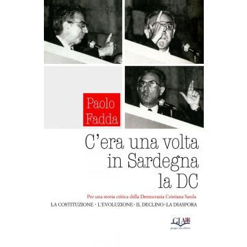 C'era una volta in Sardegna la DC. Per una storia critica della Democrazia Cristiana Sarda. La Costituzione, l'Evoluzione, il Declino, la Diaspora