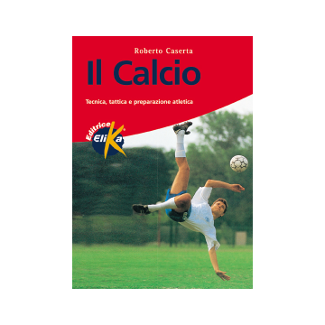Il calcio. Tecnica, tattica e preparazione atletica