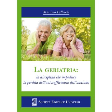 La geriatria: la disciplina che impedisce la perdita dell'autosufficienza dell'anziano - Palleschi Massimo - SEU Società Editrice Universo - 9788889549850