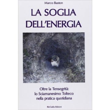 La Soglia dell'Energia. Oltre la tensegrità: lo sciamanesimo tolteco nella pratica quotidiana   [Baston - BioGuida]