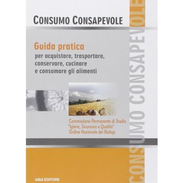 Consumo consapevole. Guida pratica per acquistare, trasportare, conservare, cucinare e consumare gli alimenti 