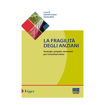 La Fragilita' Degli Anziani. Strategie, Progetti, Strumenti Per Invecchiare Bene Anziane  - Cavazza G. ; Malvi C.  - Maggioli Editore - 9788891604668