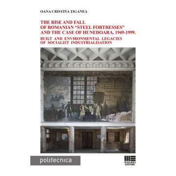 The rise and fall of Romanian «steel fortresses» and the case of Hunedoara, 1949-1999. Built and environmental legacies of socialist industrialisation