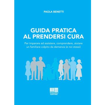 Guida pratica al prendersi cura. Per imparare ad assistere, comprendere, aiutare un familiare colpito da demenza (e noi stessi) [Benetti Paola - Maggioli]