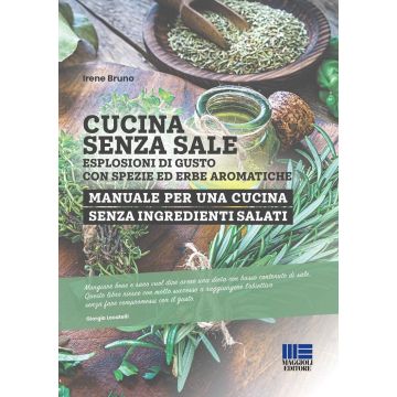 Cucina senza sale. Esplosioni di gusto con spezie ed erbe aromatiche. Manuale per una cucina senza ingredienti salati (Bruno Irene - Maggioli)