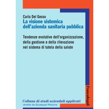 Visione Sistemica Dell'azienda Sanitaria Pubblica. Tendenze Evolutive Dell'organ Dell'organizzazione, Della Gestione E Della Rilevazione Nel Sistema Di Tutela Della Salute - Del Gesso Carla - Franco Angeli - 9788891706232