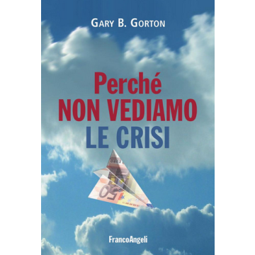 Perche' Non Vediamo La Crisi - Gorton Gary B. - Franco Angeli - 9788891706591