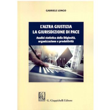 L'altra giustizia. La giurisdizione di pace. Analisi statistica della litigiosità, organizzazione e produttività
