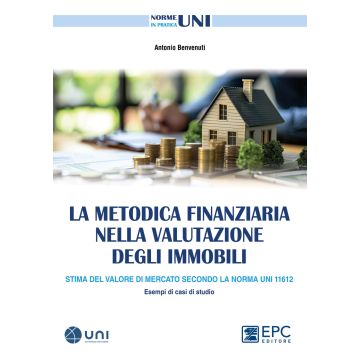 La metodica finanziaria nella valutazione degli immobili. Stima del valore di mercato secondo la Norma UNI 11612. Esempi di casi di studio (Benvenuti Antonio - EPC)