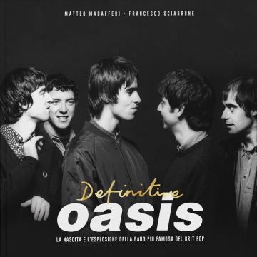 Definitive Oasis. La nascita e l'esplosione della band più famosa del brit pop (Madafferi Matteo; Sciarrone Francesco - EPC)
