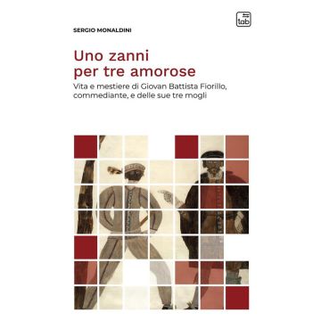 Uno zanni per tre amorose. Vita e mestiere di Giovan Battista Fiorillo, commediante, e delle sue tre mogli. Nuova ediz.